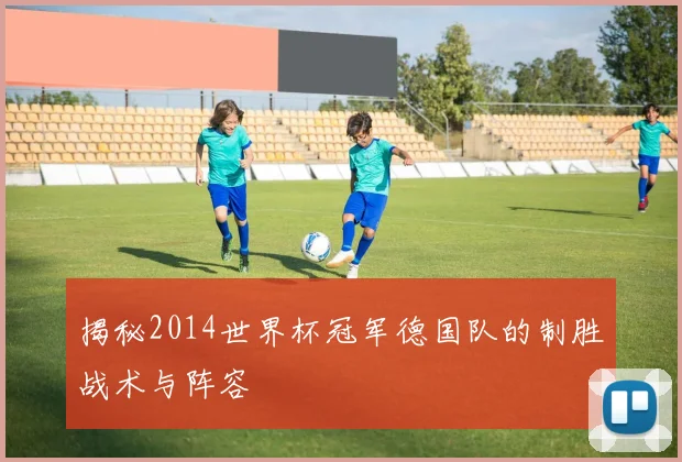 揭秘2014世界杯冠军德国队的制胜战术与阵容