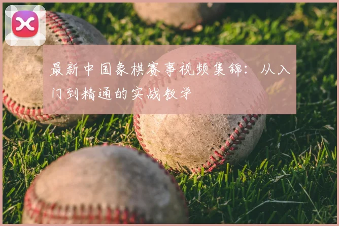 最新中国象棋赛事视频集锦:从入门到精通的实战教学