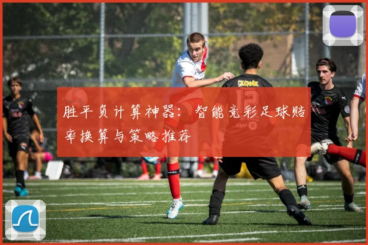 胜平负计算神器：智能竞彩足球赔率换算与策略推荐
