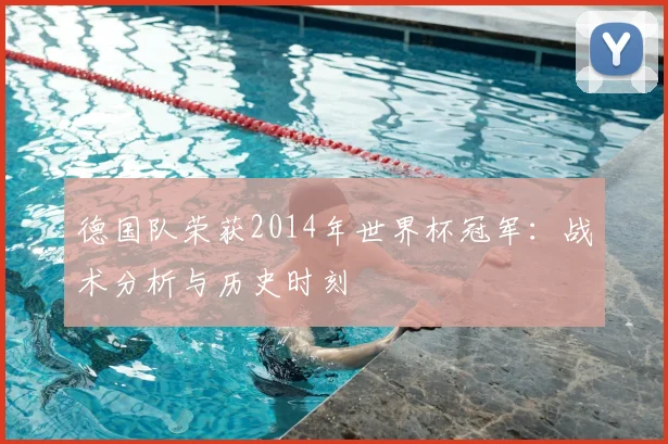 德国队荣获2014年世界杯冠军:战术分析与历史时刻