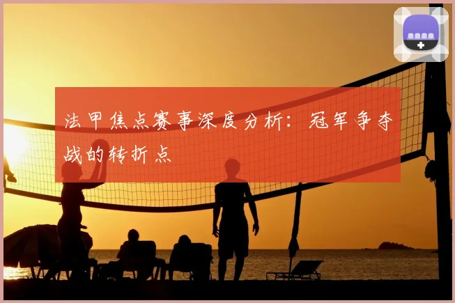 法甲焦点赛事深度分析：冠军争夺战的转折点