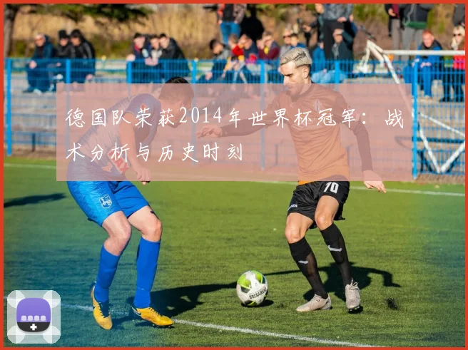 德国队荣获2014年世界杯冠军：战术分析与历史时刻